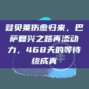 登贝莱伤愈归来，巴萨复兴之路再添动力，468天的等待终成真