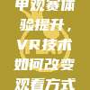 267. 西甲观赛体验提升，VR技术如何改变观看方式？