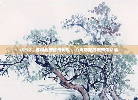 1057. 塞维利亚客场制胜，力克马竞展现顽强斗志