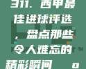 311. 西甲最佳进球评选，盘点那些令人难忘的精彩瞬间🕺