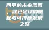 西甲的未来蓝图，绿色足球的崛起与可持续发展之路