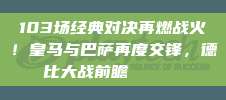 103场经典对决再燃战火！皇马与巴萨再度交锋，德比大战前瞻⚔️🏟️