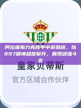 阿拉维斯力克西甲中游劲旅，以997精神稳步攀升，展现顽强斗志