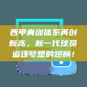 西甲青训体系再创新高，新一代球员追逐梦想的翅膀！