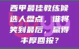 西甲最佳教练候选人盘点，谁将笑到最后，赢得丰厚回报？