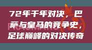 72年千年对决，巴萨与皇马的竞争史，足球巅峰的对决传奇