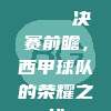 828. 🏆 决赛前瞻，西甲球队的荣耀之战