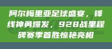 阿尔梅里亚足球盛宴，锋线神勇爆发，928战里程碑赛季首胜惊艳亮相