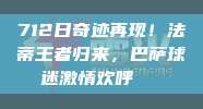 712日奇迹再现！法蒂王者归来，巴萨球迷激情欢呼👏