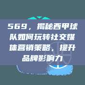 569，揭秘西甲球队如何玩转社交媒体营销策略，提升品牌影响力