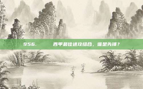 956. 📊 西甲最佳进攻组合，谁是先锋？