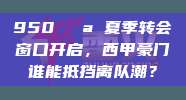 950🚪 夏季转会窗口开启，西甲豪门谁能抵挡离队潮？