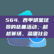 564. 西甲明星球员的慈善活动，超越赛场，温暖社会